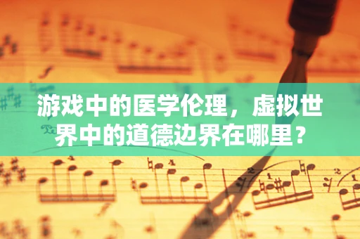 游戏中的医学伦理，虚拟世界中的道德边界在哪里？