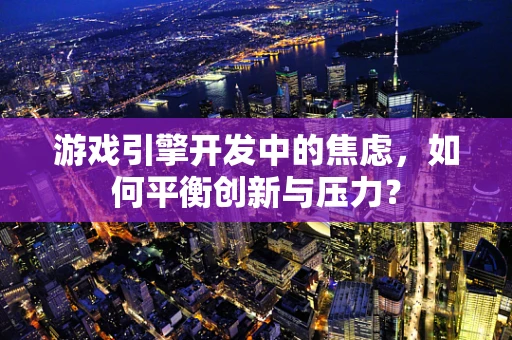 游戏引擎开发中的焦虑，如何平衡创新与压力？