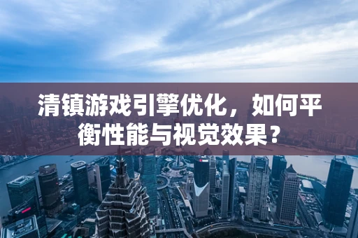 清镇游戏引擎优化，如何平衡性能与视觉效果？