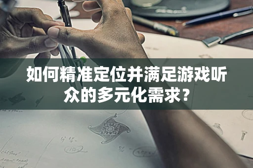 如何精准定位并满足游戏听众的多元化需求？