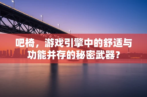 吧椅，游戏引擎中的舒适与功能并存的秘密武器？