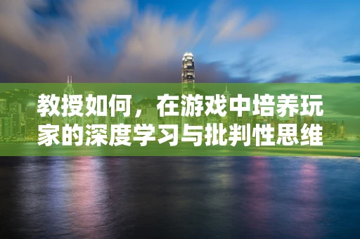 教授如何，在游戏中培养玩家的深度学习与批判性思维？