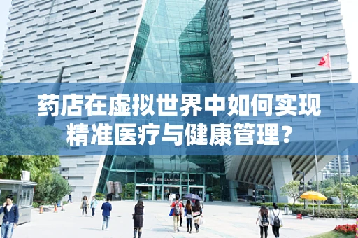 药店在虚拟世界中如何实现精准医疗与健康管理？