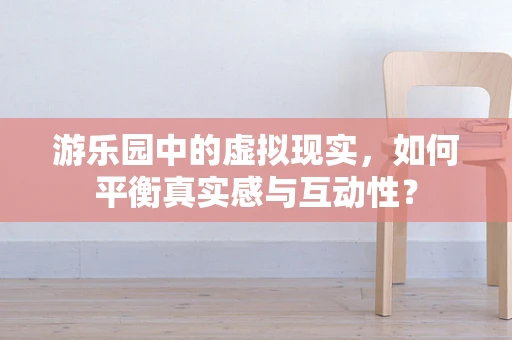 游乐园中的虚拟现实，如何平衡真实感与互动性？