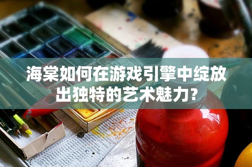海棠如何在游戏引擎中绽放出独特的艺术魅力？