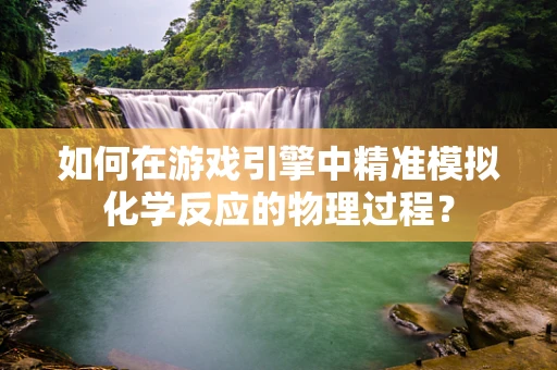 如何在游戏引擎中精准模拟化学反应的物理过程？