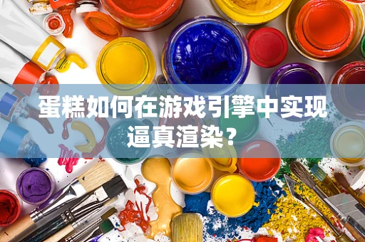 蛋糕如何在游戏引擎中实现逼真渲染？