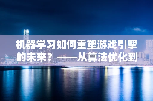 机器学习如何重塑游戏引擎的未来？——从算法优化到智能生成