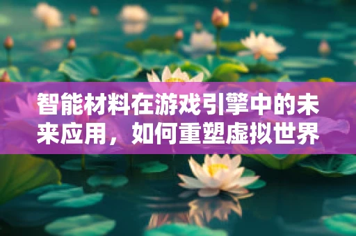 智能材料在游戏引擎中的未来应用，如何重塑虚拟世界的交互体验？