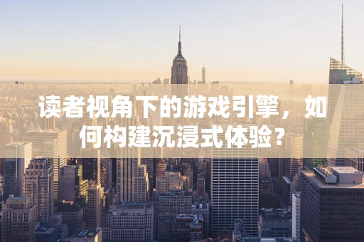 读者视角下的游戏引擎，如何构建沉浸式体验？