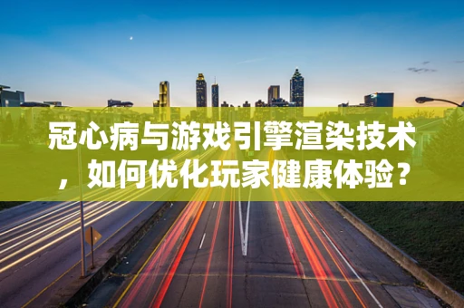 冠心病与游戏引擎渲染技术，如何优化玩家健康体验？
