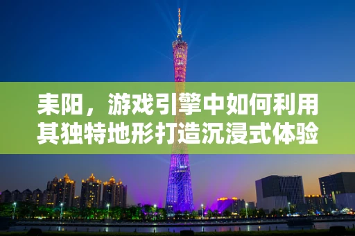 耒阳，游戏引擎中如何利用其独特地形打造沉浸式体验？