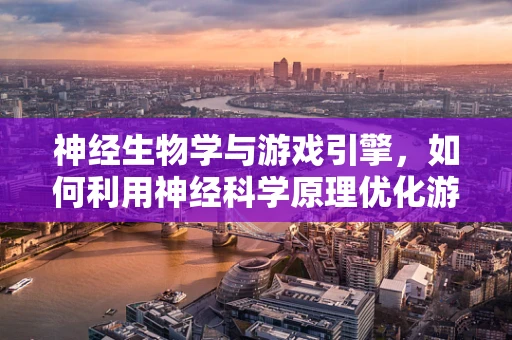 神经生物学与游戏引擎，如何利用神经科学原理优化游戏体验？