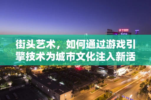 街头艺术，如何通过游戏引擎技术为城市文化注入新活力？