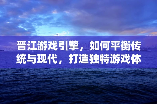 晋江游戏引擎，如何平衡传统与现代，打造独特游戏体验？