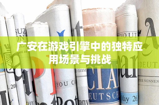 广安在游戏引擎中的独特应用场景与挑战