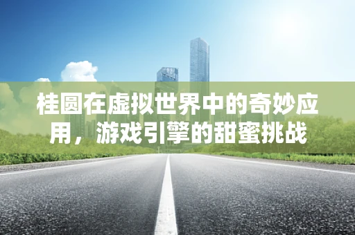 桂圆在虚拟世界中的奇妙应用，游戏引擎的甜蜜挑战