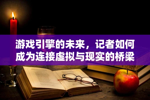 游戏引擎的未来，记者如何成为连接虚拟与现实的桥梁？
