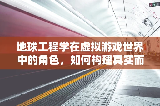 地球工程学在虚拟游戏世界中的角色，如何构建真实而富有挑战的虚拟环境？