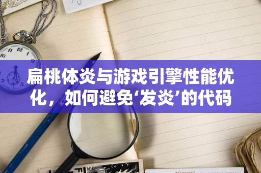 扁桃体炎与游戏引擎性能优化，如何避免‘发炎’的代码？
