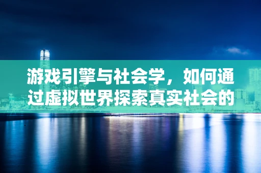 游戏引擎与社会学，如何通过虚拟世界探索真实社会的镜像？