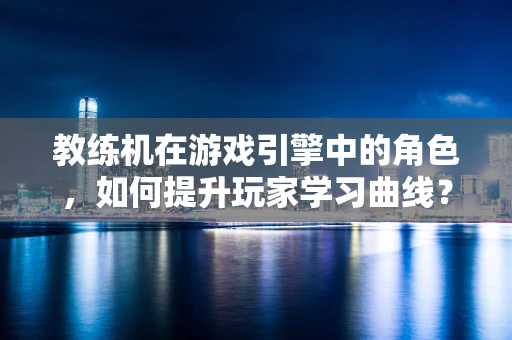 教练机在游戏引擎中的角色，如何提升玩家学习曲线？