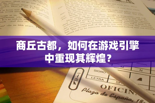 商丘古都，如何在游戏引擎中重现其辉煌？