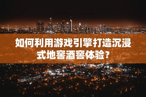 如何利用游戏引擎打造沉浸式地窖酒窖体验？