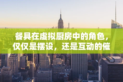 餐具在虚拟厨房中的角色，仅仅是摆设，还是互动的催化剂？
