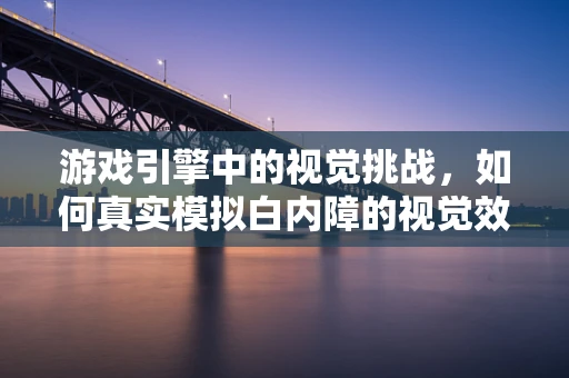 游戏引擎中的视觉挑战，如何真实模拟白内障的视觉效果？