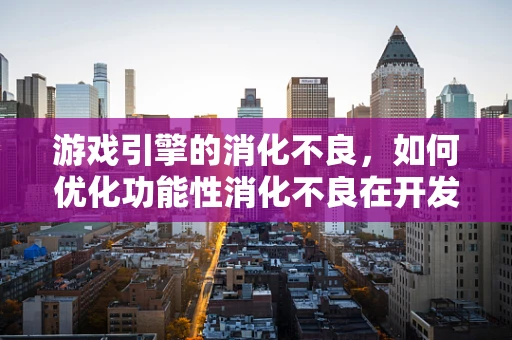 游戏引擎的消化不良，如何优化功能性消化不良在开发过程中的影响？
