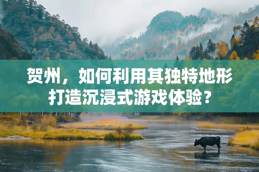 贺州，如何利用其独特地形打造沉浸式游戏体验？