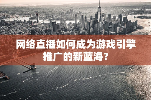 网络直播如何成为游戏引擎推广的新蓝海？
