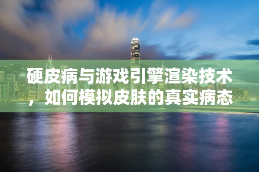 硬皮病与游戏引擎渲染技术，如何模拟皮肤的真实病态？
