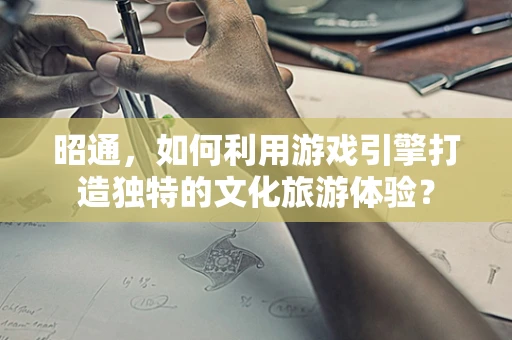 昭通，如何利用游戏引擎打造独特的文化旅游体验？