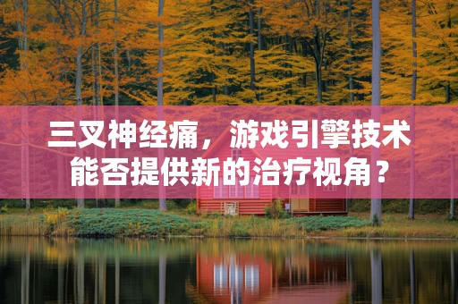 三叉神经痛，游戏引擎技术能否提供新的治疗视角？