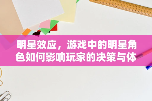 明星效应，游戏中的明星角色如何影响玩家的决策与体验？