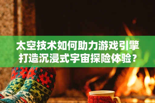 太空技术如何助力游戏引擎打造沉浸式宇宙探险体验？