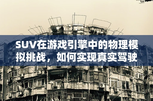 SUV在游戏引擎中的物理模拟挑战，如何实现真实驾驶体验？