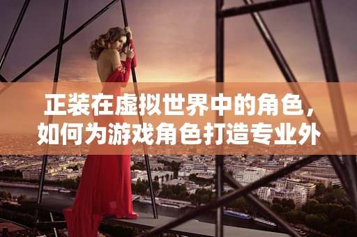 正装在虚拟世界中的角色，如何为游戏角色打造专业外观？