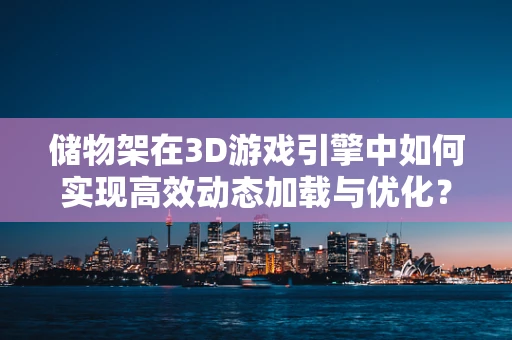 储物架在3D游戏引擎中如何实现高效动态加载与优化？