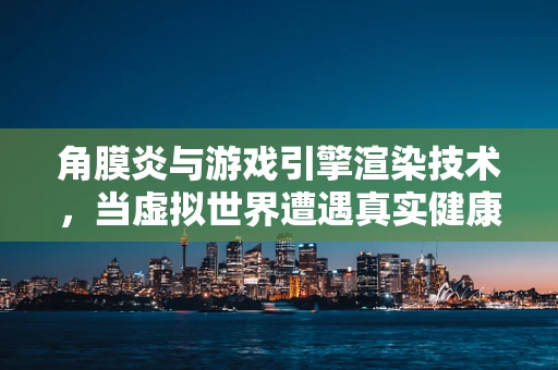 角膜炎与游戏引擎渲染技术，当虚拟世界遭遇真实健康挑战