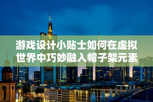 游戏设计小贴士如何在虚拟世界中巧妙融入帽子架元素？