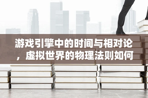 游戏引擎中的时间与相对论，虚拟世界的物理法则如何适应现实？