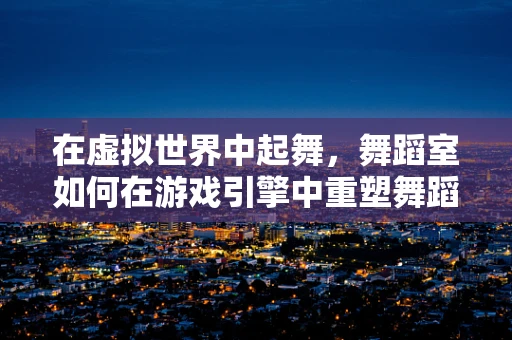 在虚拟世界中起舞，舞蹈室如何在游戏引擎中重塑舞蹈体验？