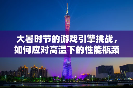 大暑时节的游戏引擎挑战，如何应对高温下的性能瓶颈？