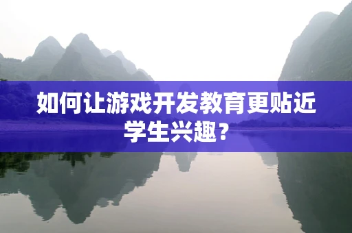 如何让游戏开发教育更贴近学生兴趣？
