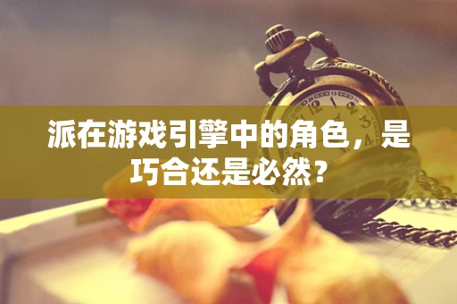 派在游戏引擎中的角色，是巧合还是必然？
