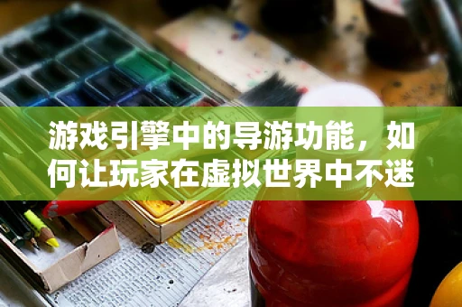 游戏引擎中的导游功能，如何让玩家在虚拟世界中不迷路？