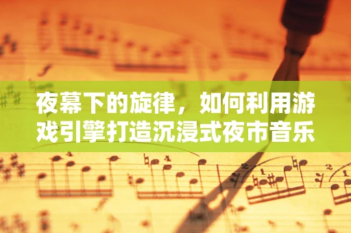 夜幕下的旋律，如何利用游戏引擎打造沉浸式夜市音乐节体验？